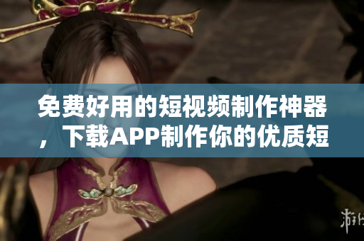 免费好用的短视频制作神器，下载APP制作你的优质短片！