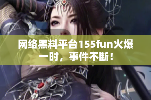 网络黑料平台155fun火爆一时，事件不断！