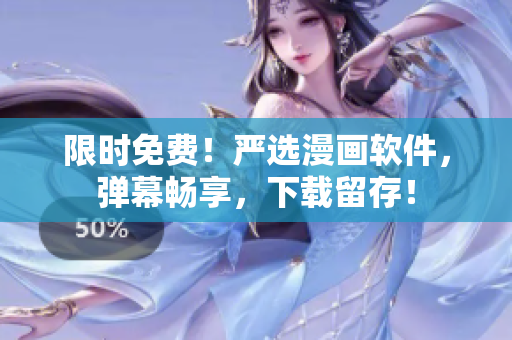 限时免费！严选漫画软件，弹幕畅享，下载留存！