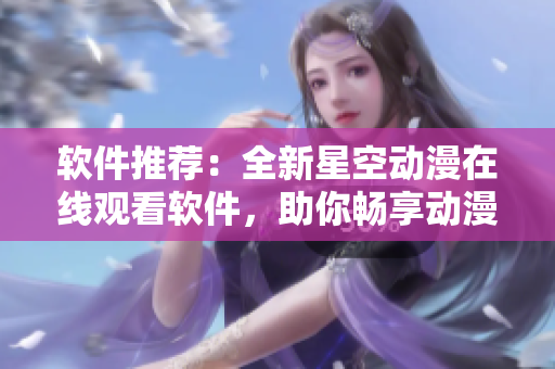 软件推荐：全新星空动漫在线观看软件，助你畅享动漫盛宴