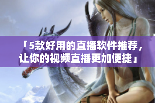 「5款好用的直播软件推荐，让你的视频直播更加便捷」