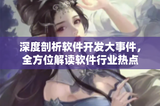 深度剖析软件开发大事件，全方位解读软件行业热点