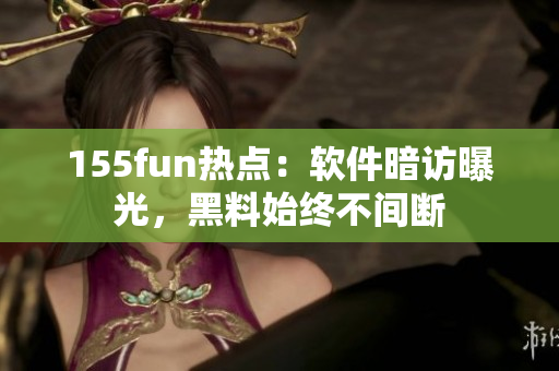 155fun热点：软件暗访曝光，黑料始终不间断