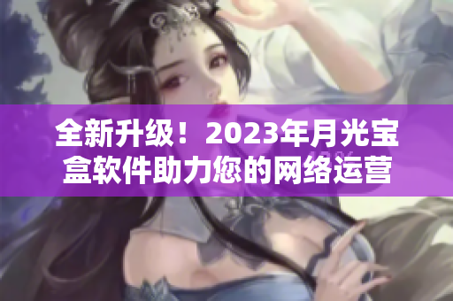 全新升级！2023年月光宝盒软件助力您的网络运营