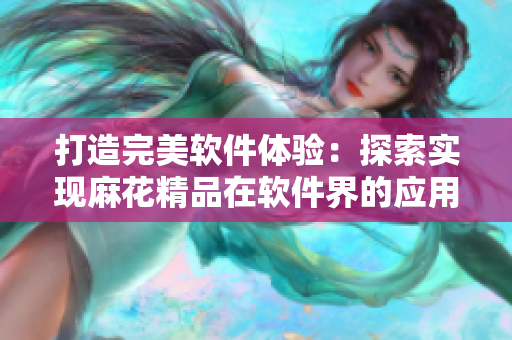 打造完美软件体验：探索实现麻花精品在软件界的应用