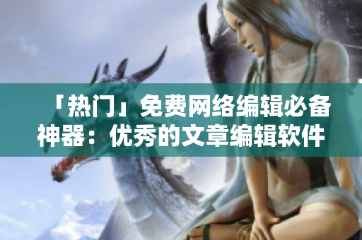 「热门」免费网络编辑必备神器：优秀的文章编辑软件！