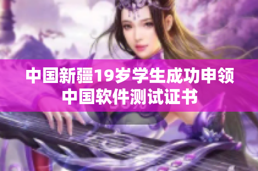 中国新疆19岁学生成功申领中国软件测试证书