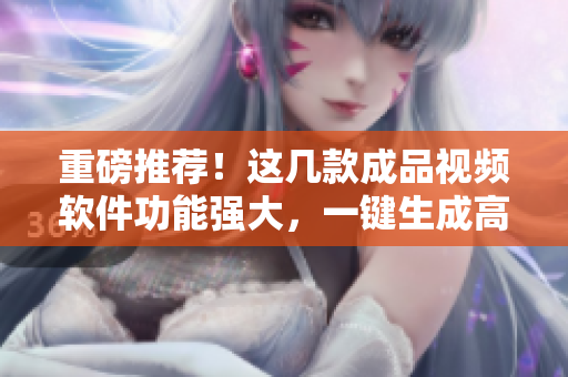重磅推荐！这几款成品视频软件功能强大，一键生成高品质视频！