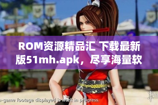 ROM资源精品汇 下载最新版51mh.apk，尽享海量软件资源