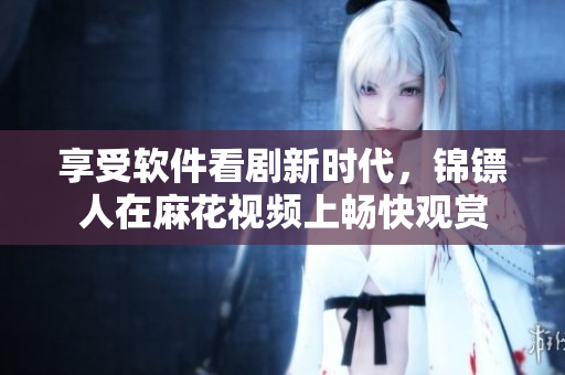 享受软件看剧新时代，锦镖人在麻花视频上畅快观赏