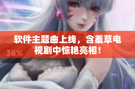 软件主题曲上线，含羞草电视剧中惊艳亮相！
