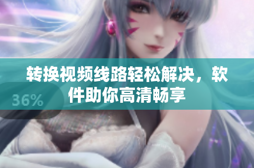 转换视频线路轻松解决，软件助你高清畅享