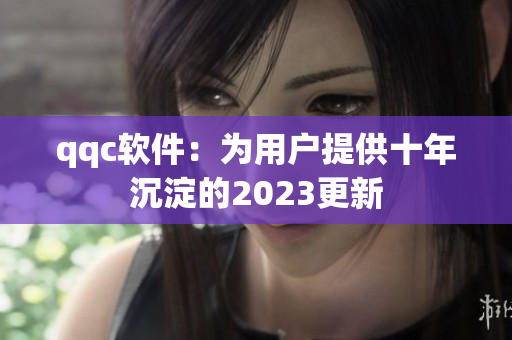 qqc软件：为用户提供十年沉淀的2023更新