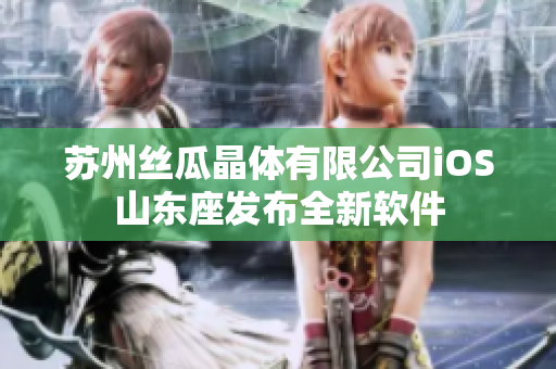 苏州丝瓜晶体有限公司iOS山东座发布全新软件