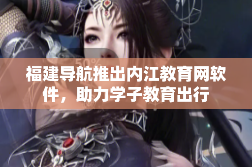 福建导航推出内江教育网软件，助力学子教育出行