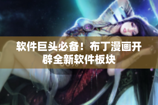 软件巨头必备！布丁漫画开辟全新软件板块