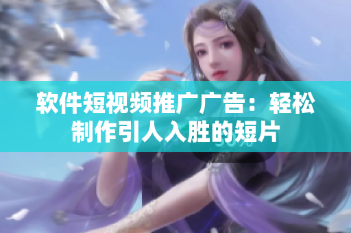 软件短视频推广广告：轻松制作引人入胜的短片