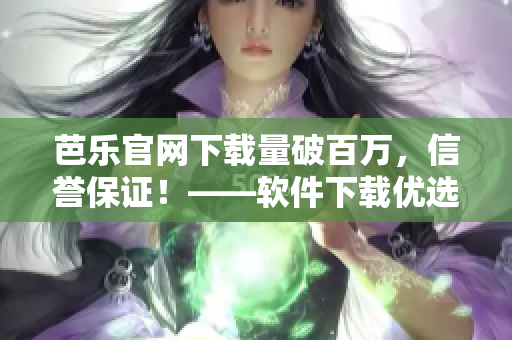 芭乐官网下载量破百万，信誉保证！——软件下载优选