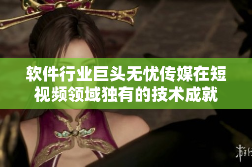 软件行业巨头无忧传媒在短视频领域独有的技术成就