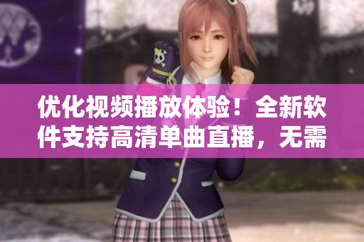 优化视频播放体验！全新软件支持高清单曲直播，无需等待在线观看！