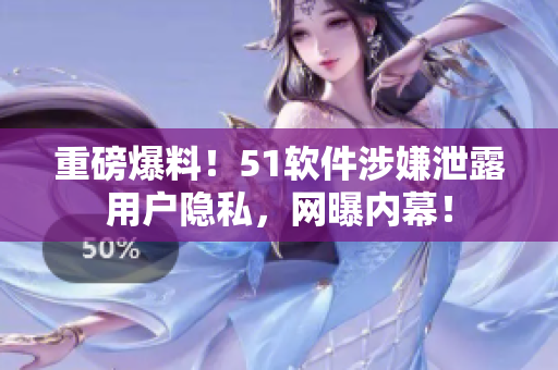 重磅爆料！51软件涉嫌泄露用户隐私，网曝内幕！