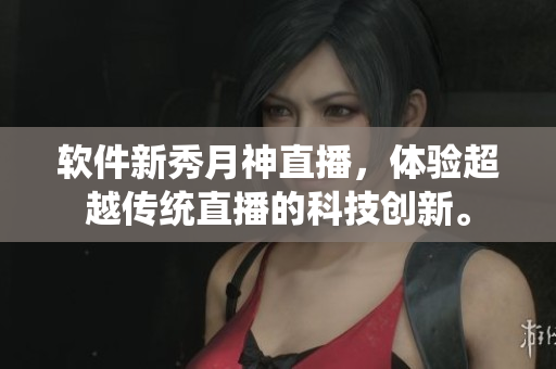 软件新秀月神直播，体验超越传统直播的科技创新。