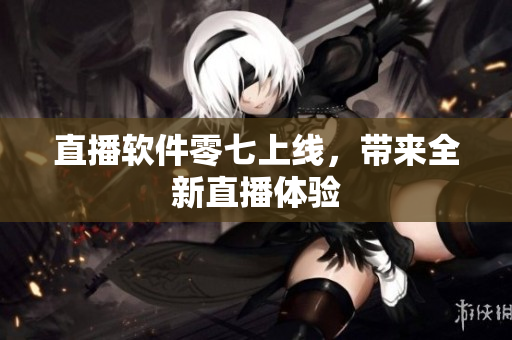 直播软件零七上线，带来全新直播体验
