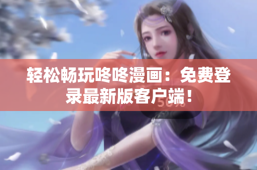 轻松畅玩咚咚漫画：免费登录最新版客户端！