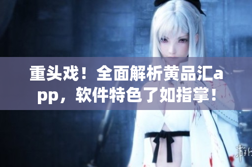 重头戏！全面解析黄品汇app，软件特色了如指掌！