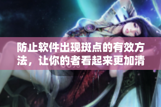 防止软件出现斑点的有效方法，让你的者看起来更加清晰。