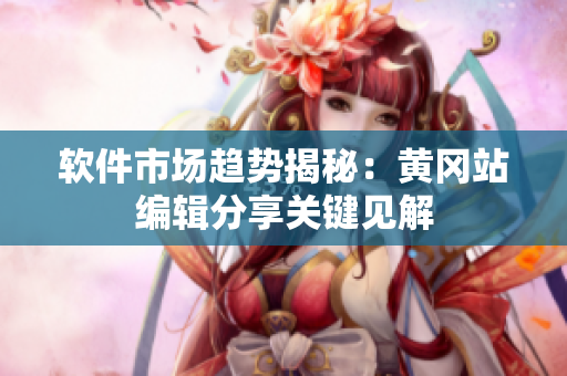 软件市场趋势揭秘：黄冈站编辑分享关键见解