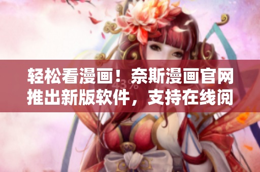 轻松看漫画！奈斯漫画官网推出新版软件，支持在线阅读