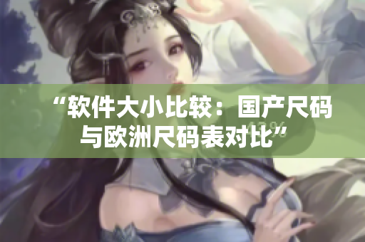 “软件大小比较：国产尺码与欧洲尺码表对比”