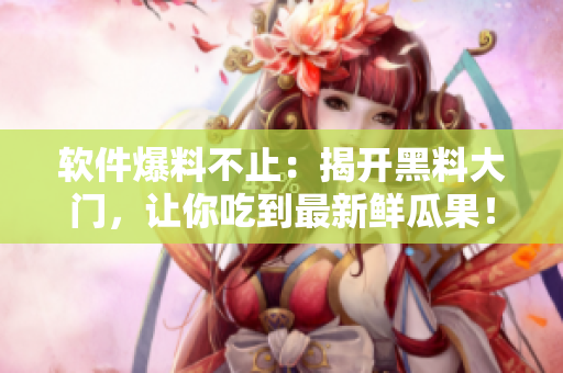 软件爆料不止：揭开黑料大门，让你吃到最新鲜瓜果！