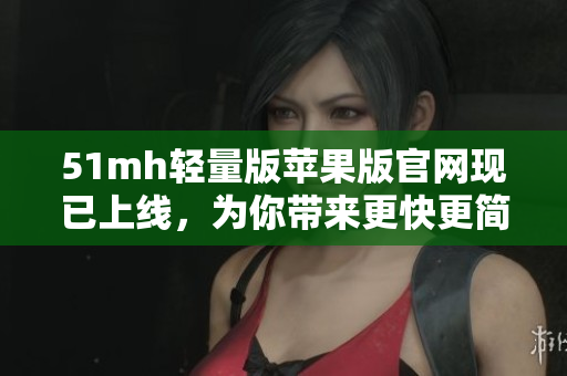 51mh轻量版苹果版官网现已上线，为你带来更快更简洁的软件下载体验