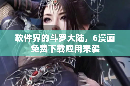 软件界的斗罗大陆，6漫画免费下载应用来袭