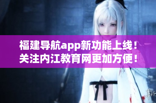 福建导航app新功能上线！关注内江教育网更加方便！