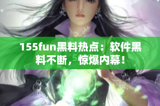155fun黑料热点：软件黑料不断，惊爆内幕！
