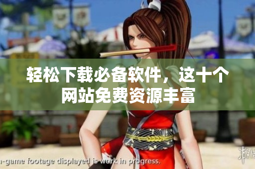 轻松下载必备软件，这十个网站免费资源丰富