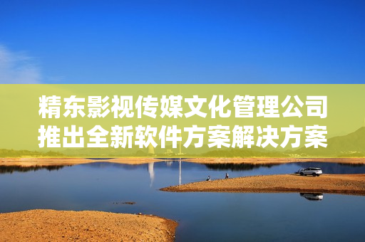 精东影视传媒文化管理公司推出全新软件方案解决方案