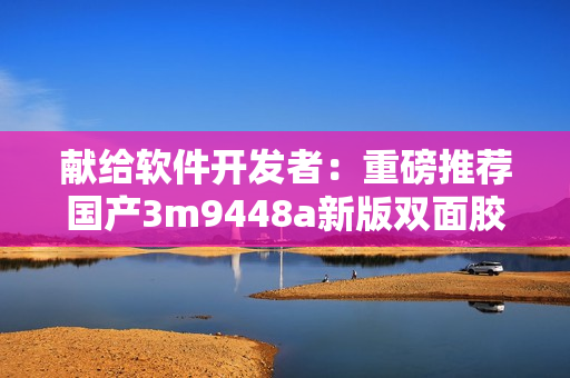 献给软件开发者：重磅推荐国产3m9448a新版双面胶！
