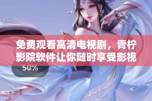 免费观看高清电视剧，青柠影院软件让你随时享受影视盛宴！