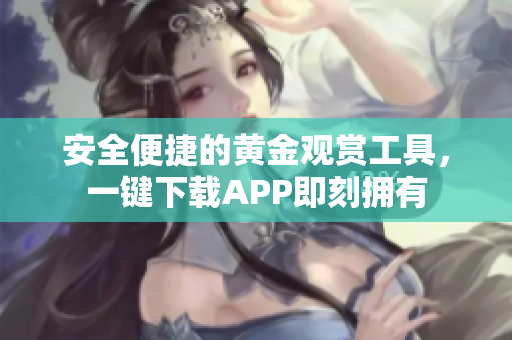 安全便捷的黄金观赏工具，一键下载APP即刻拥有