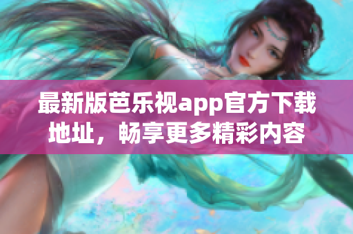 最新版芭乐视app官方下载地址，畅享更多精彩内容