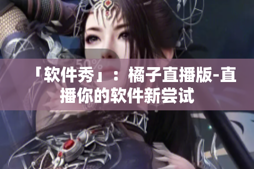 「软件秀」：橘子直播版-直播你的软件新尝试