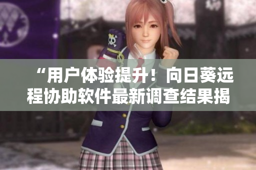 “用户体验提升！向日葵远程协助软件最新调查结果揭晓”