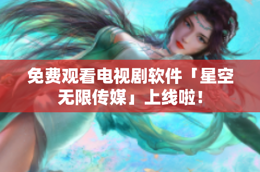 免费观看电视剧软件「星空无限传媒」上线啦！