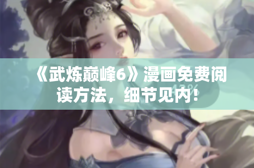 《武炼巅峰6》漫画免费阅读方法，细节见内！