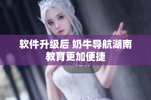 软件升级后 奶牛导航湖南教育更加便捷