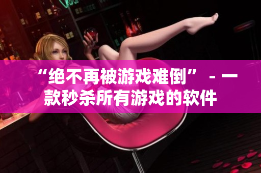 “绝不再被游戏难倒” - 一款秒杀所有游戏的软件